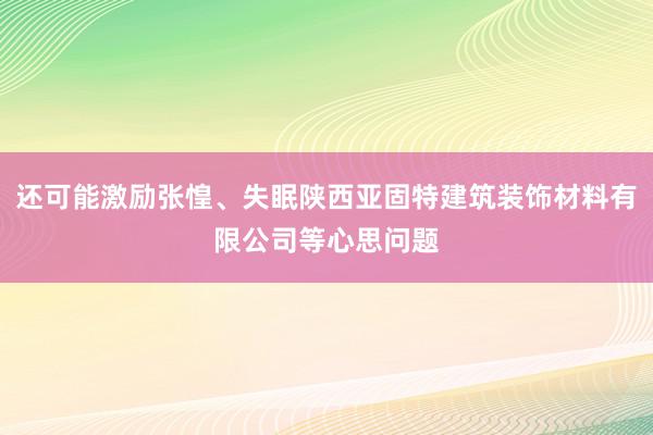 还可能激励张惶、失眠陕西亚固特建筑装饰材料有限公司等心思问题