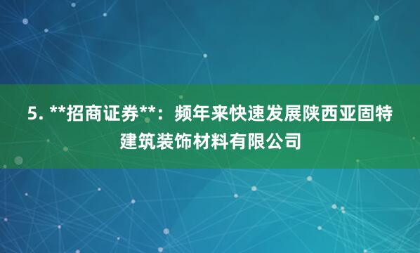5. **招商证券**：频年来快速发展陕西亚固特建筑装饰材料有限公司